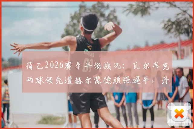 荷乙2026赛季半场战况:瓦尔韦克两球领先遭赫尔蒙德顽强逼平,丹内尔斯破门难救主,附赛后数据分析与阵容解读