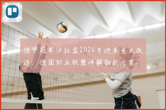 德甲冠军沙拉盘2026年迎来重大改造:德国职业联盟详解翻新方案,确保经典奖杯再战三十年