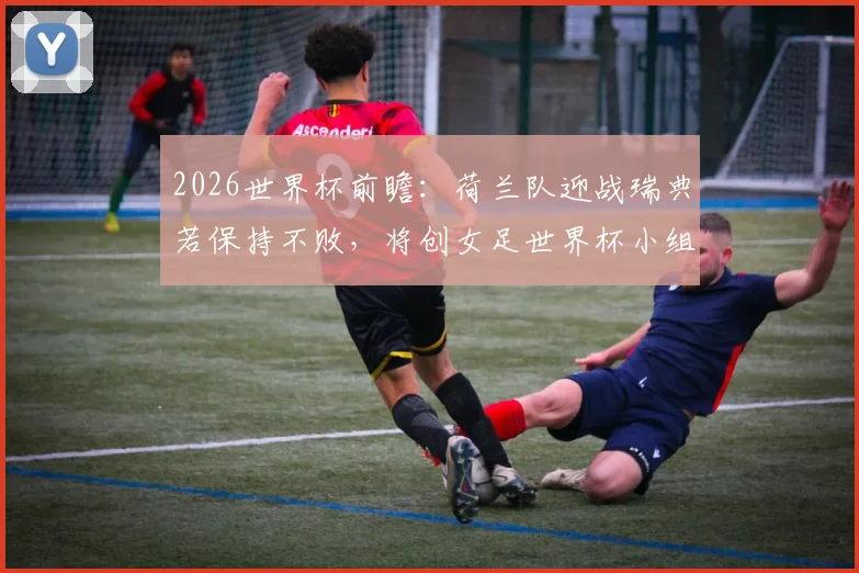 2026世界杯前瞻:荷兰队迎战瑞典若保持不败,将创女足世界杯小组赛新纪录!