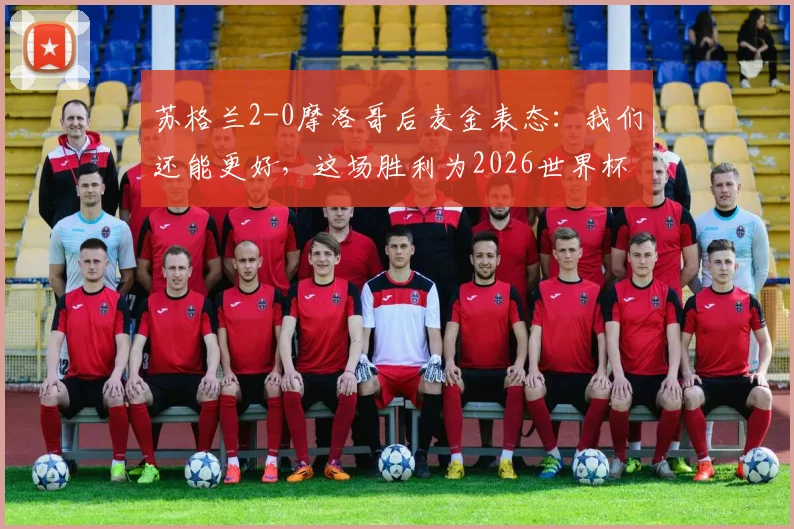 苏格兰2-0摩洛哥后麦金表态:我们还能更好,这场胜利为2026世界杯预选赛对阵奠定基调