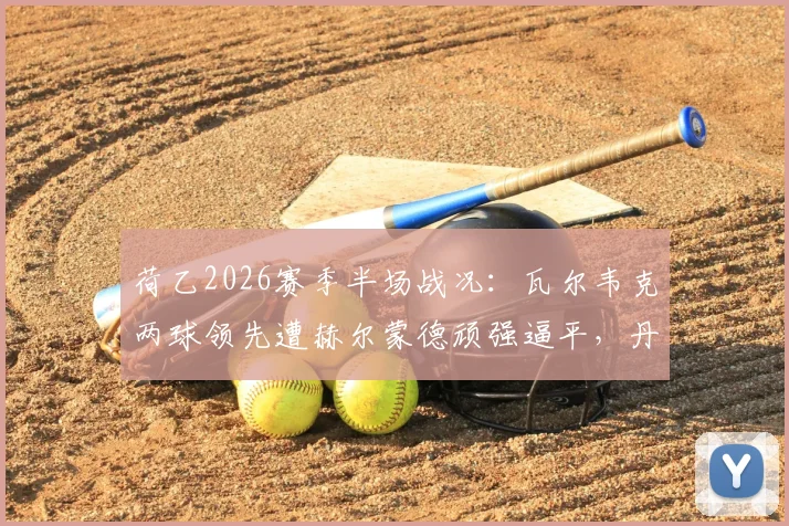 荷乙2026赛季半场战况：瓦尔韦克两球领先遭赫尔蒙德顽强逼平，丹内尔斯破门难救主，附赛后数据分析与阵容解读