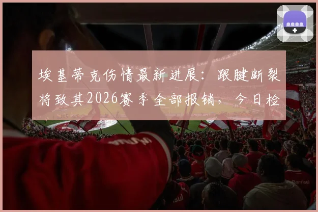 埃基蒂克伤情最新进展：跟腱断裂将致其2026赛季全部报销，今日检查决定命运