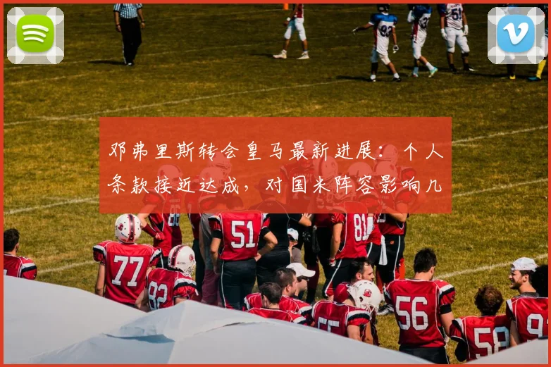 邓弗里斯转会皇马最新进展：个人条款接近达成，对国米阵容影响几何？（附2026赛季展望）