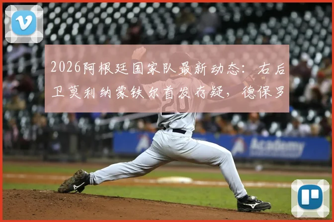 2026阿根廷国家队最新动态：右后卫莫利纳蒙铁尔首发存疑，德保罗伤情引关注，斯卡洛尼排兵布阵全解析