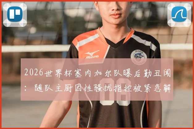 2026世界杯塞内加尔队曝后勤丑闻：随队主厨因性骚扰指控被紧急解职，球队声誉受损事件始末
