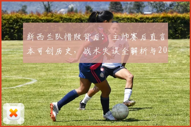 新西兰队惜败背后：主帅赛后直言本可创历史，战术失误全解析与2026世界杯前景展望