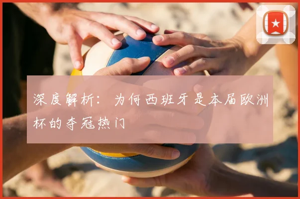 深度解析:为何西班牙是本届欧洲杯的夺冠热门
