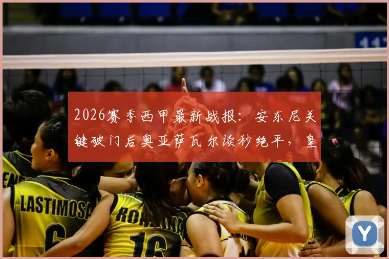 2026赛季西甲最新战报：安东尼关键破门后奥亚萨瓦尔读秒绝平，皇家社会2-2贝蒂斯全场回放与分析