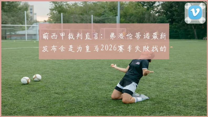 前西甲裁判直言:弗洛伦蒂诺最新发布会是为皇马2026赛季失败找的借口