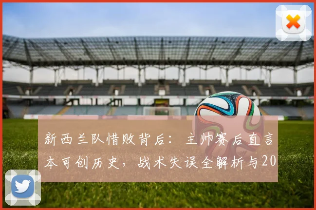 新西兰队惜败背后：主帅赛后直言本可创历史，战术失误全解析与2026世界杯前景展望
