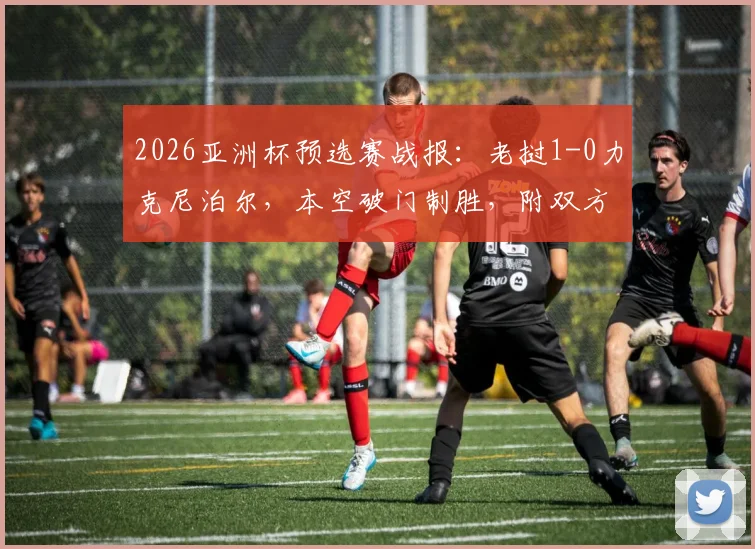 2026亚洲杯预选赛战报：老挝1-0力克尼泊尔，本空破门制胜，附双方历史交锋与出线形势分析
