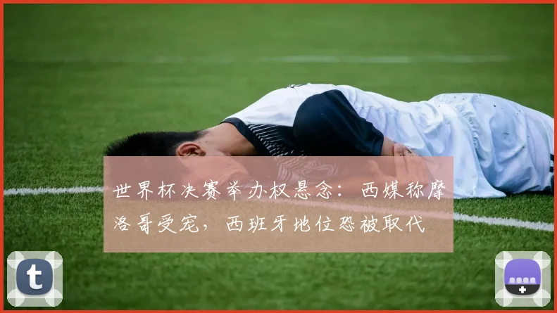 世界杯决赛举办权悬念：西媒称摩洛哥受宠，西班牙地位恐被取代