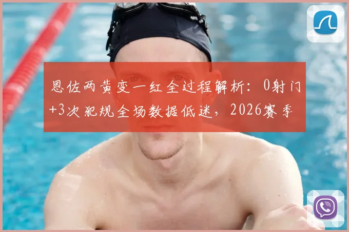 恩佐两黄变一红全过程解析:0射门+3次犯规全场数据低迷,2026赛季状态引担忧