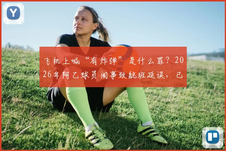 飞机上喊“有炸弹”是什么罪?2026年阿乙球员闹事致航班延误,已被警方拘留