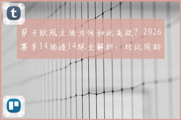 萨卡欧冠主场为何如此高效?2026赛季14场造14球全解析,对比同龄球星谁更强