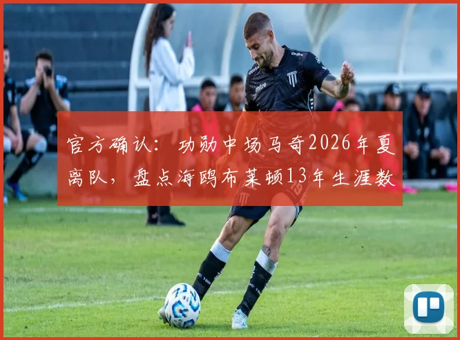 官方确认:功勋中场马奇2026年夏离队,盘点海鸥布莱顿13年生涯数据与经典瞬间