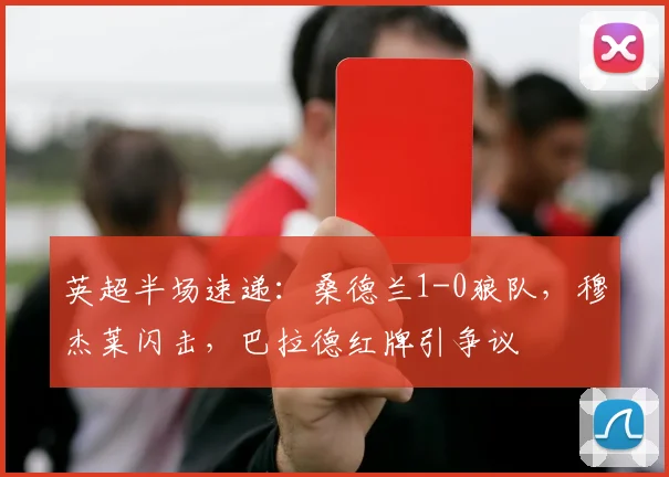 英超半场速递：桑德兰1-0狼队，穆杰莱闪击，巴拉德红牌引争议
