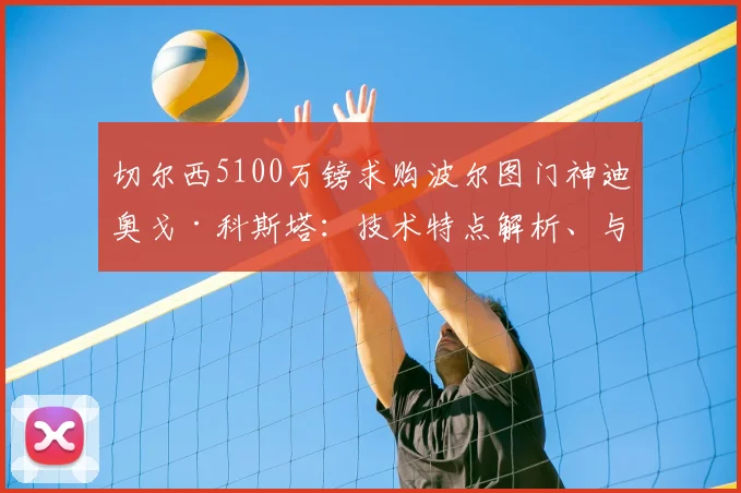 切尔西5100万镑求购波尔图门神迪奥戈·科斯塔:技术特点解析、与凯帕桑切斯对比及2026赛季转会前景