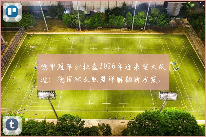 德甲冠军沙拉盘2026年迎来重大改造：德国职业联盟详解翻新方案，确保经典奖杯再战三十年