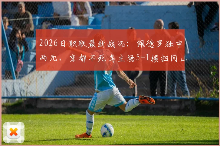 2026日职联最新战况:佩德罗独中两元,京都不死鸟主场5-1横扫冈山绿雉,升班马展现黑马姿态