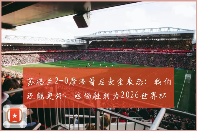 苏格兰2-0摩洛哥后麦金表态：我们还能更好，这场胜利为2026世界杯预选赛对阵奠定基调