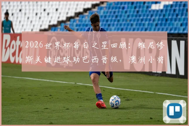 2026世界杯每日之星回顾：维尼修斯关键进球助巴西晋级，澳洲小将伊兰昆达1v3高光时刻全解析