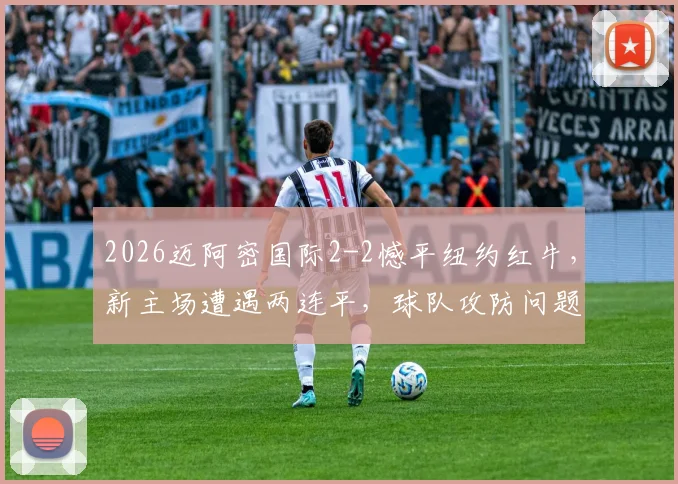 2026迈阿密国际2-2憾平纽约红牛，新主场遭遇两连平，球队攻防问题深度剖析