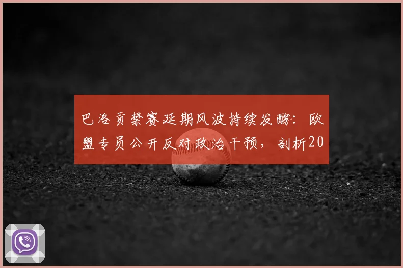 巴洛贡禁赛延期风波持续发酵:欧盟专员公开反对政治干预,剖析2026年体坛裁决独立性的核心挑战