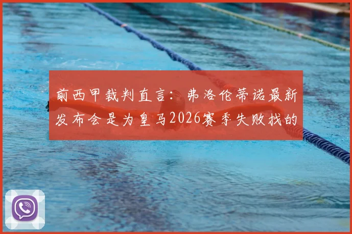 前西甲裁判直言：弗洛伦蒂诺最新发布会是为皇马2026赛季失败找的借口