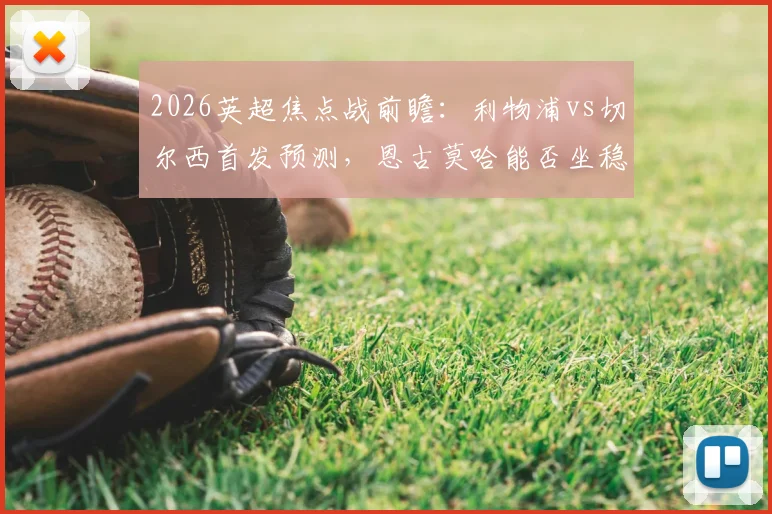 2026英超焦点战前瞻:利物浦vs切尔西首发预测,恩古莫哈能否坐稳主力?佩德罗、帕尔默关键作用解析