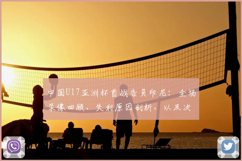 中国U17亚洲杯首战告负印尼:全场录像回顾、失利原因剖析,以及次轮对阵日本队生死战阵容预测与出线形势深度解读