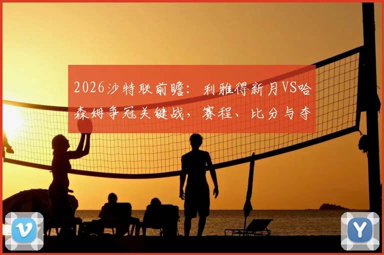 2026沙特联前瞻：利雅得新月VS哈森姆争冠关键战，赛程、比分与夺冠形势深度解析