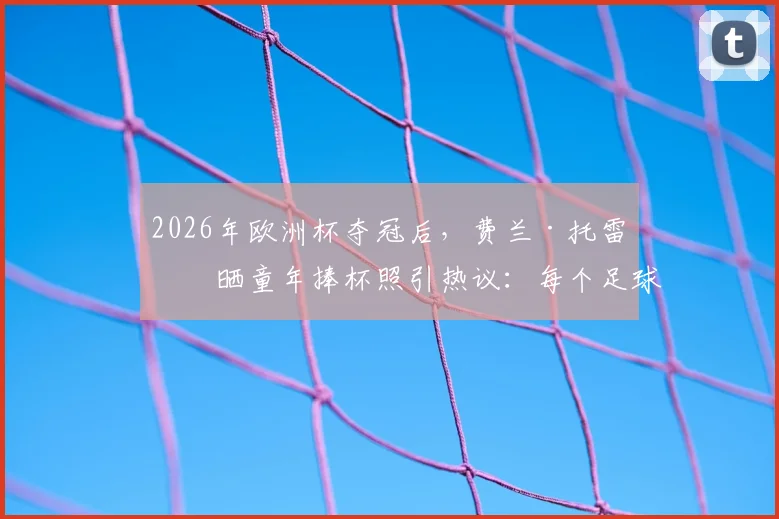 2026年欧洲杯夺冠后，费兰·托雷斯晒童年捧杯照引热议：每个足球少年的梦想如何照进现实？