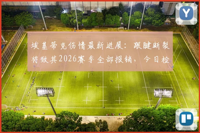 埃基蒂克伤情最新进展:跟腱断裂将致其2026赛季全部报销,今日检查决定命运