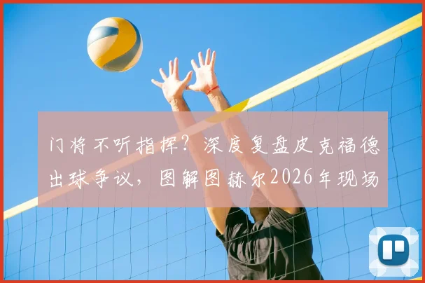 门将不听指挥？深度复盘皮克福德出球争议，图解图赫尔2026年现场战术指令与临场调整细节