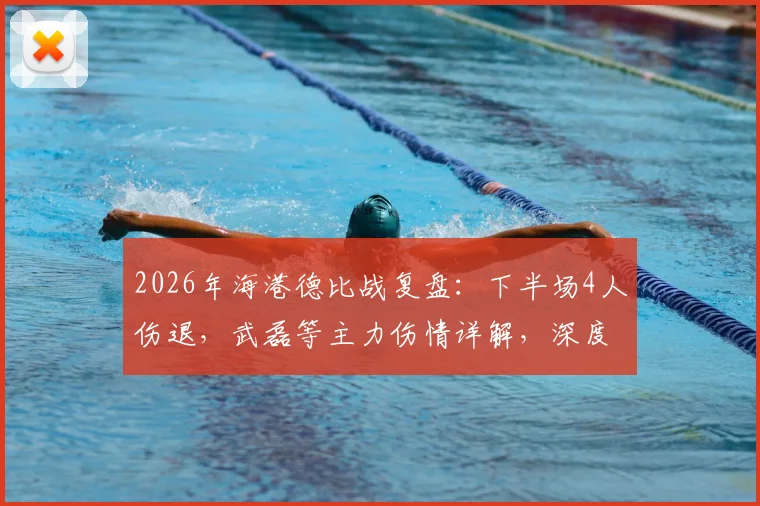 2026年海港德比战复盘:下半场4人伤退,武磊等主力伤情详解,深度剖析“输球又输人”背后原因
