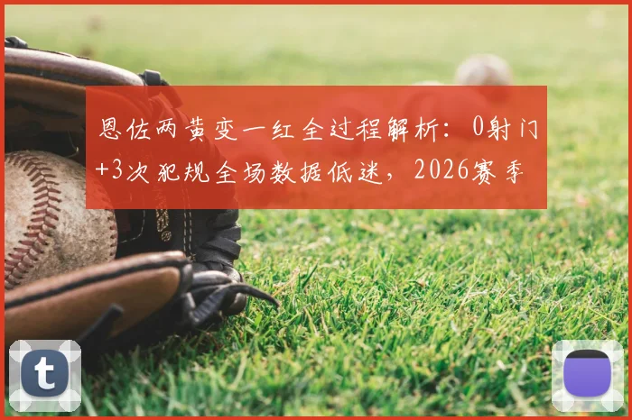 恩佐两黄变一红全过程解析:0射门+3次犯规全场数据低迷,2026赛季状态引担忧