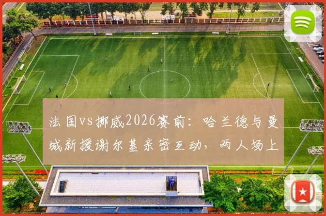 法国vs挪威2026赛前:哈兰德与曼城新援谢尔基亲密互动,两人场上对手场下队友