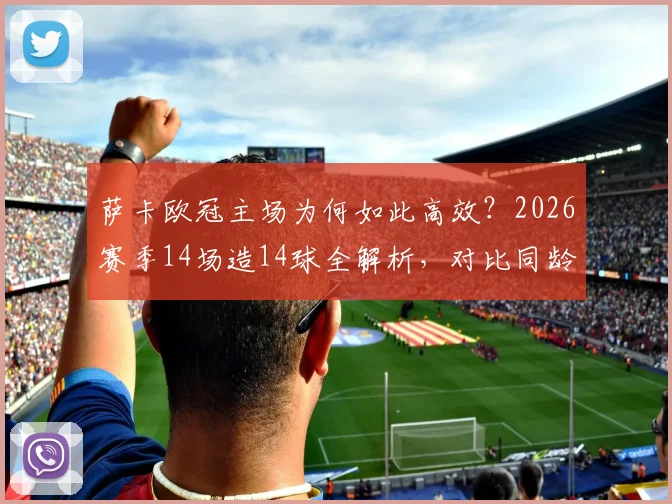 萨卡欧冠主场为何如此高效？2026赛季14场造14球全解析，对比同龄球星谁更强