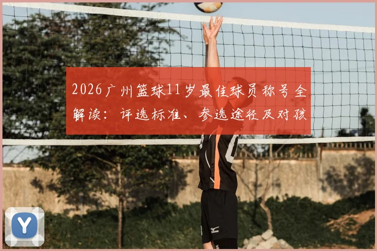 2026广州篮球11岁最佳球员称号全解读:评选标准、参选途径及对孩子发展的真实影响