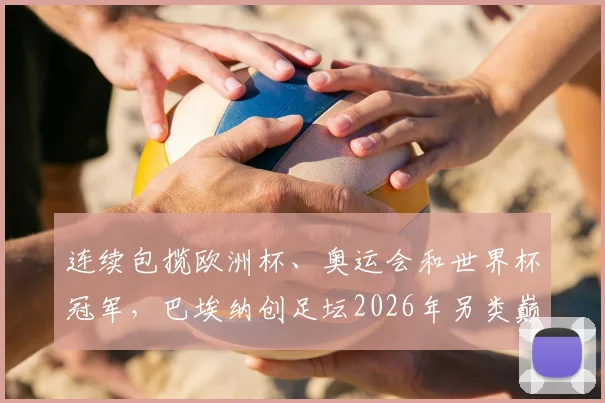 连续包揽欧洲杯、奥运会和世界杯冠军，巴埃纳创足坛2026年另类巅峰纪录全解析