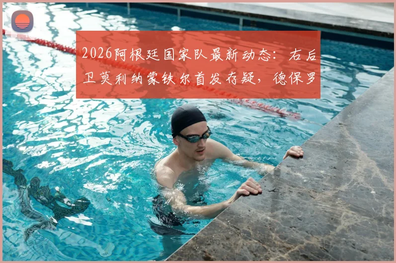 2026阿根廷国家队最新动态:右后卫莫利纳蒙铁尔首发存疑,德保罗伤情引关注,斯卡洛尼排兵布阵全解析