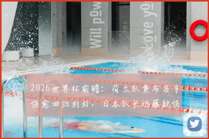 2026世界杯前瞻：荷兰队费布吕亨伤愈回归利好，日本队长远藤航伤缺影响几何？赛前核心动态解析