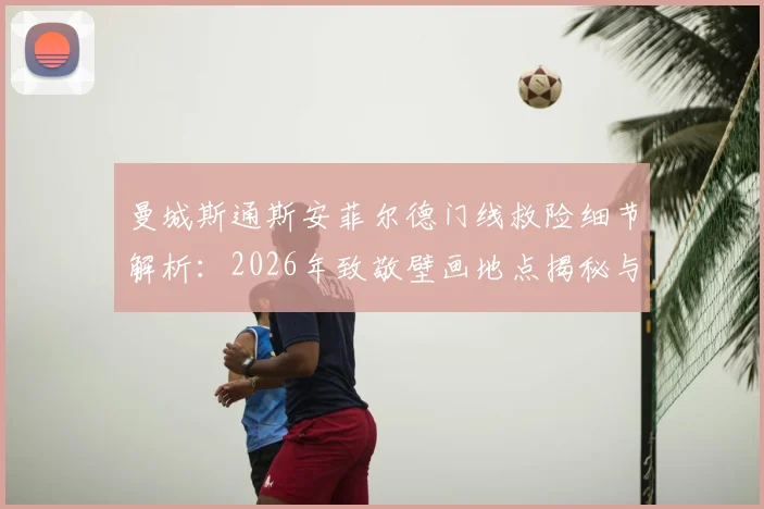 曼城斯通斯安菲尔德门线救险细节解析：2026年致敬壁画地点揭秘与背后意义