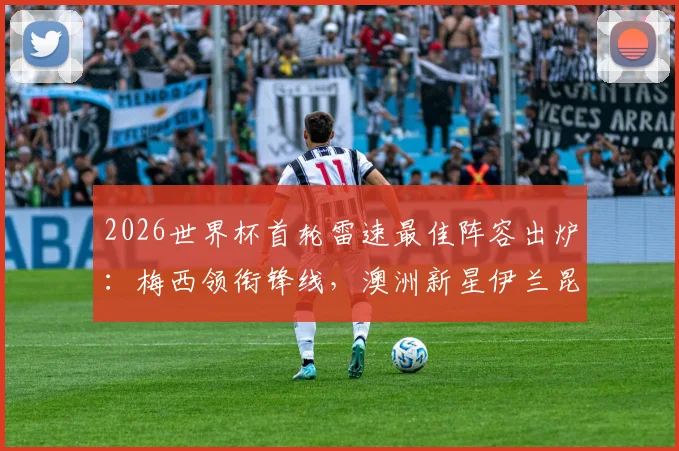 2026世界杯首轮雷速最佳阵容出炉:梅西领衔锋线,澳洲新星伊兰昆达、波兰门神沃齐尼亚强势入选