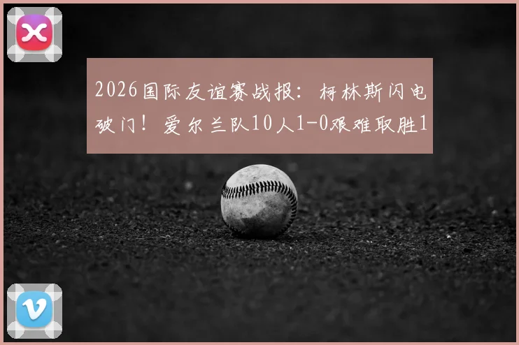 2026国际友谊赛战报：柯林斯闪电破门！爱尔兰队10人1-0艰难取胜10人卡塔尔队