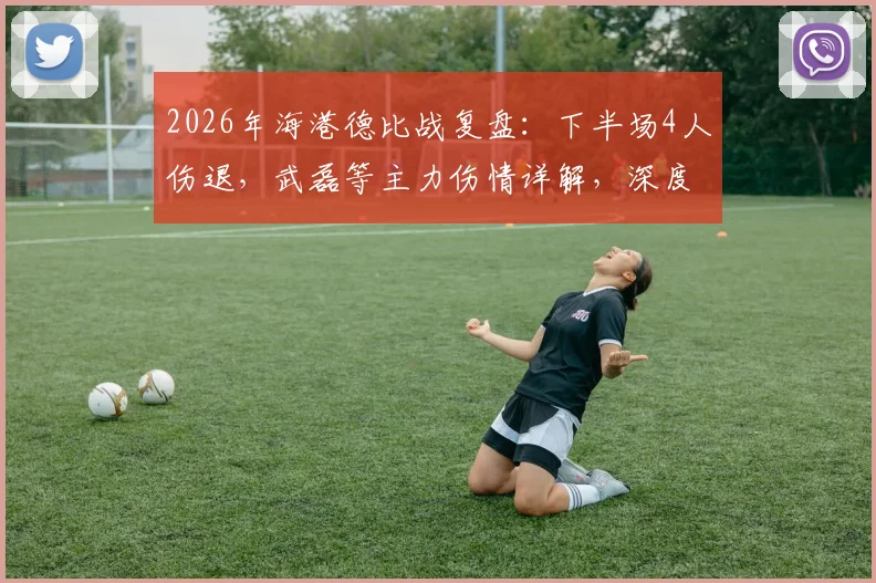 2026年海港德比战复盘：下半场4人伤退，武磊等主力伤情详解，深度剖析“输球又输人”背后原因