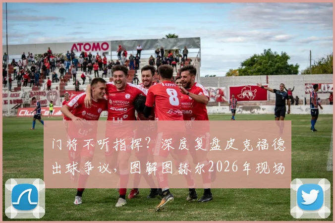 门将不听指挥？深度复盘皮克福德出球争议，图解图赫尔2026年现场战术指令与临场调整细节