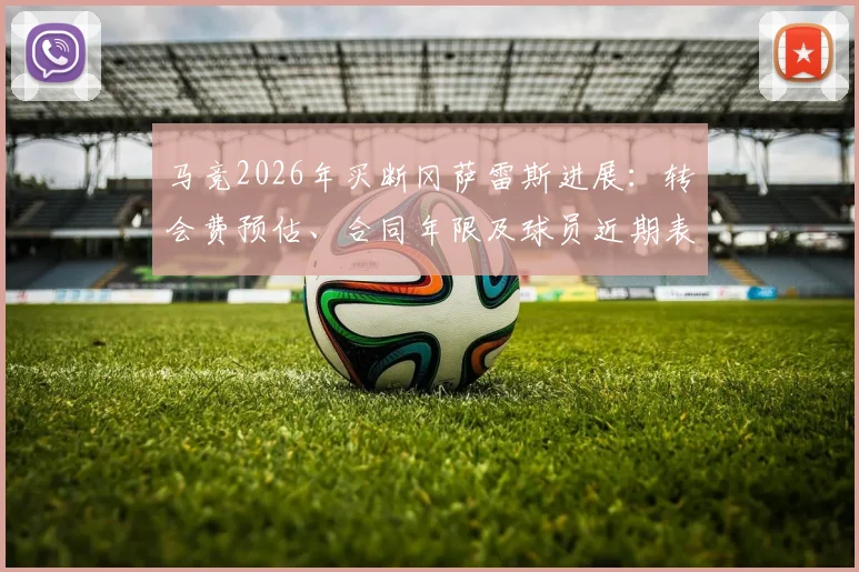 马竞2026年买断冈萨雷斯进展：转会费预估、合同年限及球员近期表现深度分析