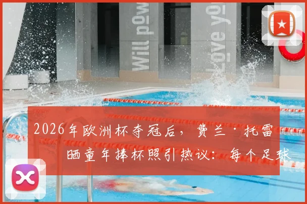 2026年欧洲杯夺冠后,费兰·托雷斯晒童年捧杯照引热议:每个足球少年的梦想如何照进现实?